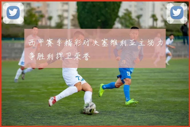 西甲赛季精彩对决塞维利亚主场力争胜利捍卫荣誉