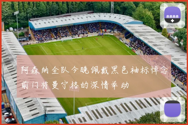 阿森纳全队今晚佩戴黑色袖标悼念前门将曼宁格的深情举动