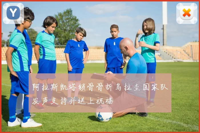 阿拉斯凯塔锁骨骨折乌拉圭国家队发声支持并送上祝福