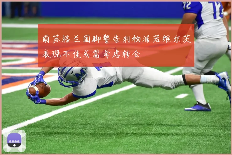 前苏格兰国脚警告利物浦若维尔茨表现不佳或需考虑转会