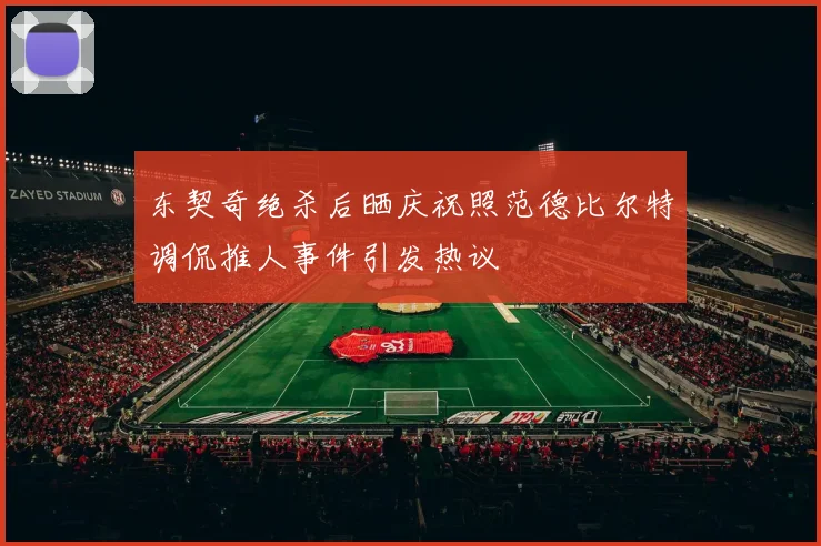 东契奇绝杀后晒庆祝照范德比尔特调侃推人事件引发热议