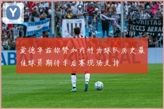 爱德华兹称赞加内特为球队历史最佳球员期待季后赛现场支持
