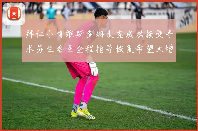 拜仁小将维斯多姆麦克成功接受手术芬兰名医全程指导恢复希望大增