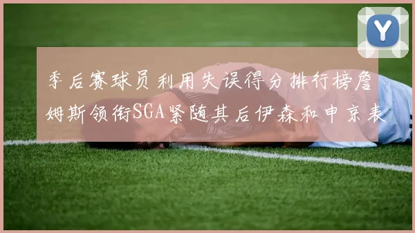 季后赛球员利用失误得分排行榜詹姆斯领衔SGA紧随其后伊森和申京表现不俗