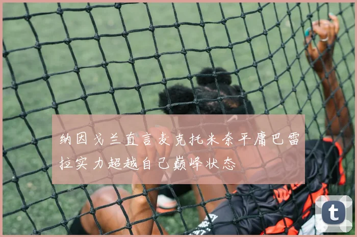 纳因戈兰直言麦克托米奈平庸巴雷拉实力超越自己巅峰状态