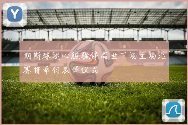 朗斯球迷心脏骤停离世下场主场比赛将举行哀悼仪式