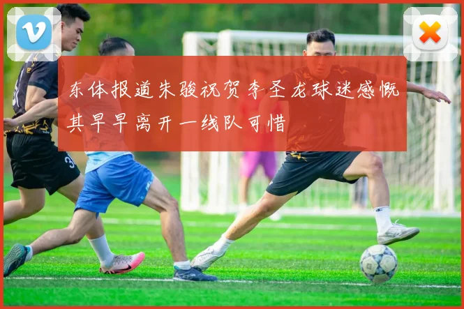 东体报道朱骏祝贺李圣龙球迷感慨其早早离开一线队可惜