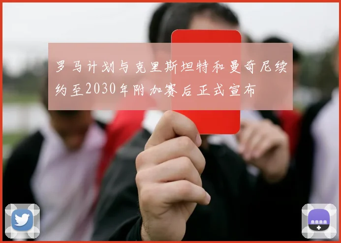 罗马计划与克里斯坦特和曼奇尼续约至2030年附加赛后正式宣布