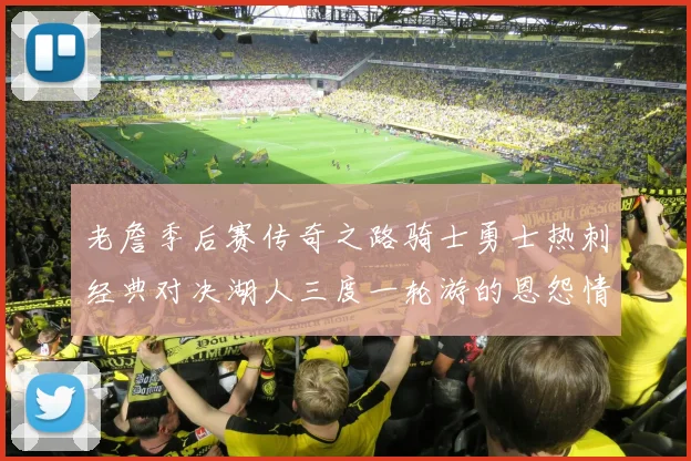 老詹季后赛传奇之路骑士勇士热刺经典对决湖人三度一轮游的恩怨情仇