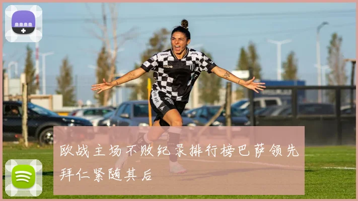 欧战主场不败纪录排行榜巴萨领先拜仁紧随其后