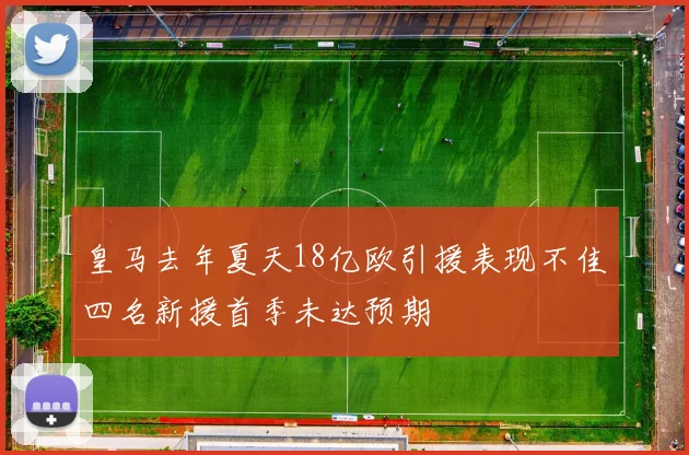 皇马去年夏天18亿欧引援表现不佳四名新援首季未达预期