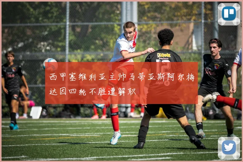 西甲塞维利亚主帅马蒂亚斯阿尔梅达因四轮不胜遭解职