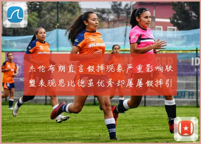 杰伦布朗直言假摔现象严重影响联盟表现恩比德虽优秀却屡屡假摔引争议