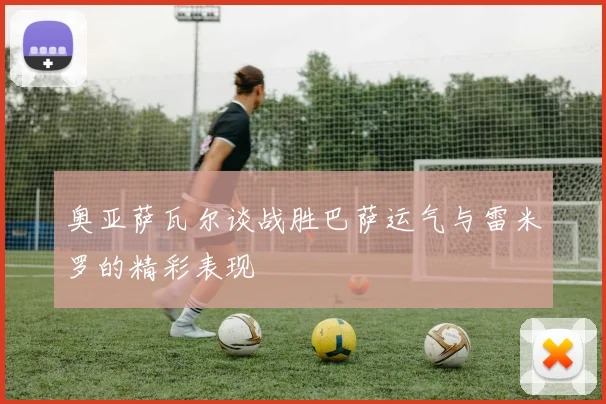 奥亚萨瓦尔谈战胜巴萨运气与雷米罗的精彩表现