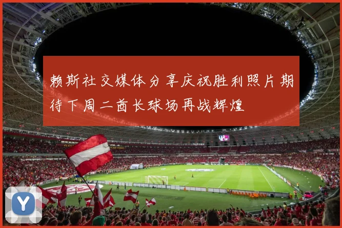 赖斯社交媒体分享庆祝胜利照片期待下周二酋长球场再战辉煌