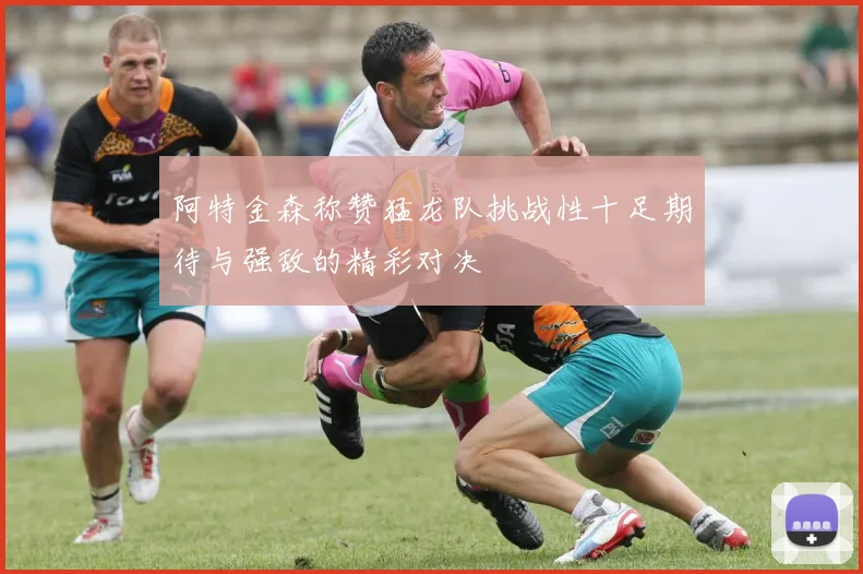 阿特金森称赞猛龙队挑战性十足期待与强敌的精彩对决