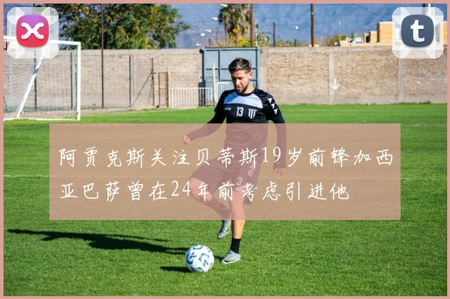 阿贾克斯关注贝蒂斯19岁前锋加西亚巴萨曾在24年前考虑引进他