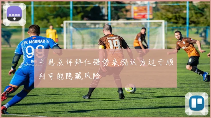 卡恩点评拜仁强势表现认为过于顺利可能隐藏风险