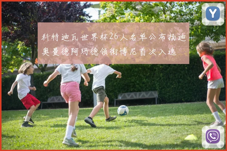 科特迪瓦世界杯26人名单公布扬迪奥曼德阿玛德领衔博尼首次入选