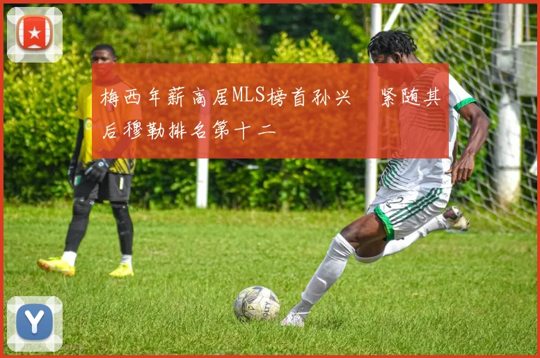 梅西年薪高居MLS榜首孙兴慜紧随其后穆勒排名第十二