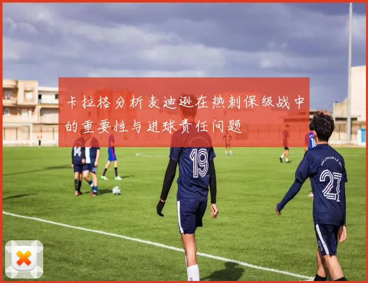 卡拉格分析麦迪逊在热刺保级战中的重要性与进球责任问题