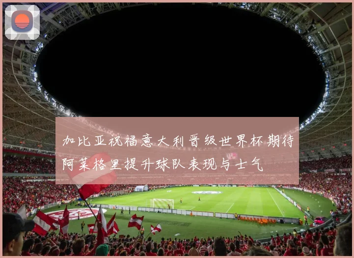 加比亚祝福意大利晋级世界杯期待阿莱格里提升球队表现与士气
