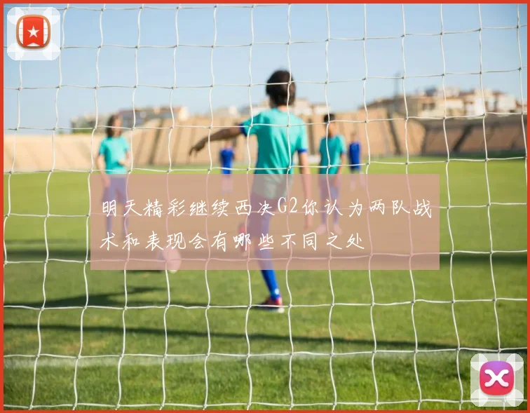 明天精彩继续西决G2你认为两队战术和表现会有哪些不同之处