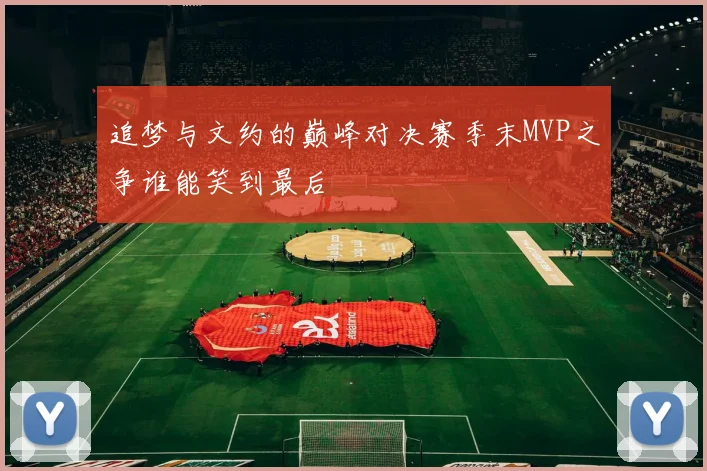 追梦与文约的巅峰对决赛季末MVP之争谁能笑到最后