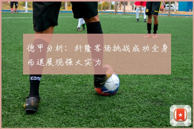 德甲分析:科隆客场挑战成功全身而退展现强大实力
