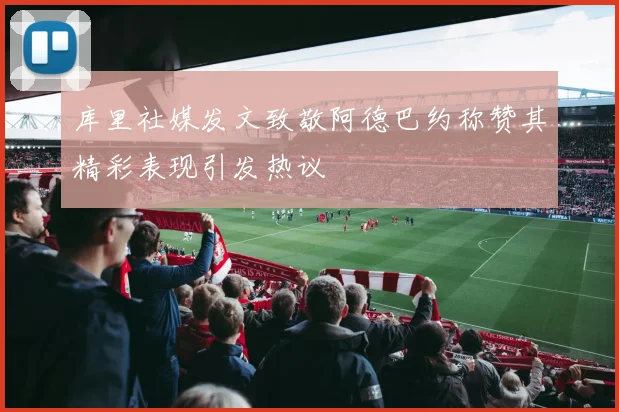 库里社媒发文致敬阿德巴约称赞其精彩表现引发热议