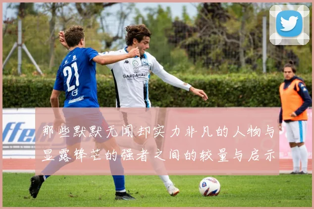 那些默默无闻却实力非凡的人物与显露锋芒的强者之间的较量与启示