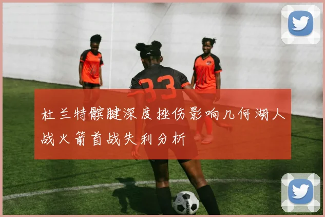 杜兰特髌腱深度挫伤影响几何湖人战火箭首战失利分析