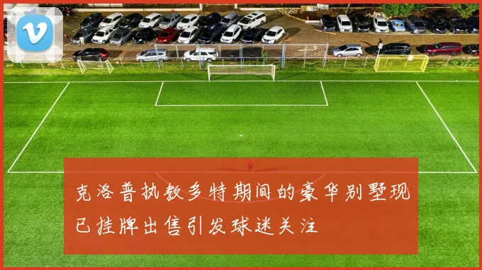 克洛普执教多特期间的豪华别墅现已挂牌出售引发球迷关注