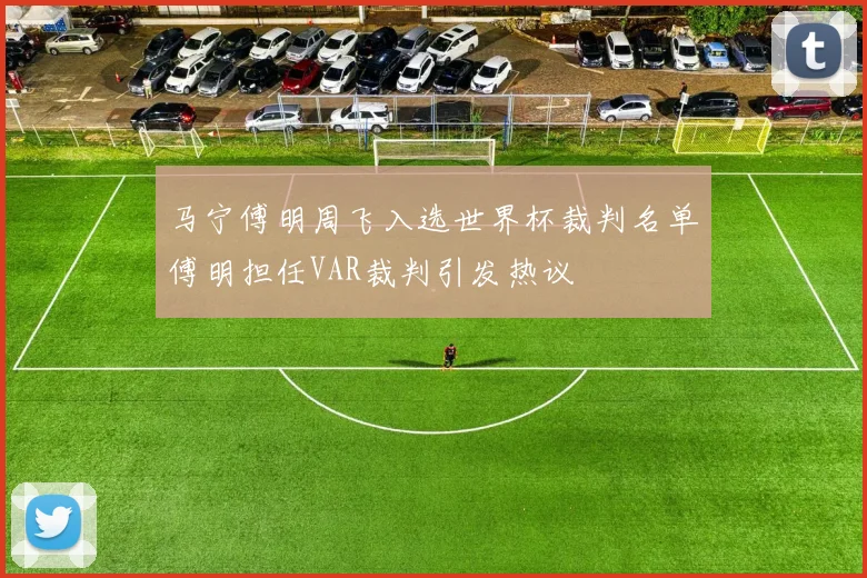 马宁傅明周飞入选世界杯裁判名单傅明担任VAR裁判引发热议