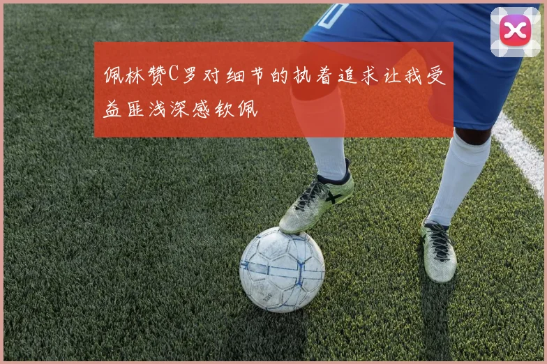 佩林赞C罗对细节的执着追求让我受益匪浅深感钦佩