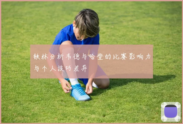 铁林分析韦德与哈登的比赛影响力与个人技巧差异