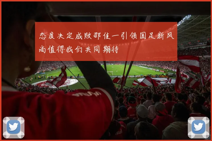态度决定成败邵佳一引领国足新风尚值得我们共同期待