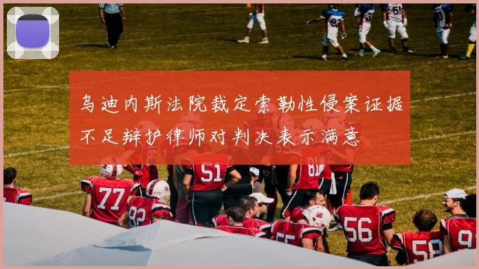 乌迪内斯法院裁定索勒性侵案证据不足辩护律师对判决表示满意