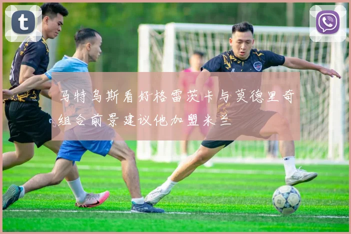 马特乌斯看好格雷茨卡与莫德里奇组合前景建议他加盟米兰