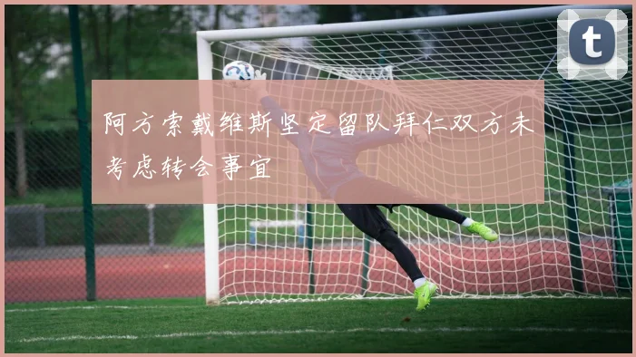 阿方索戴维斯坚定留队拜仁双方未考虑转会事宜