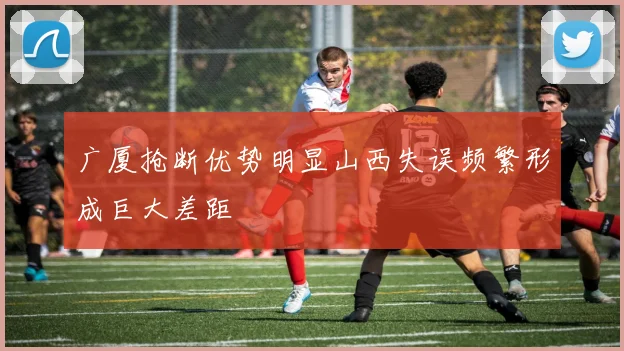 广厦抢断优势明显山西失误频繁形成巨大差距