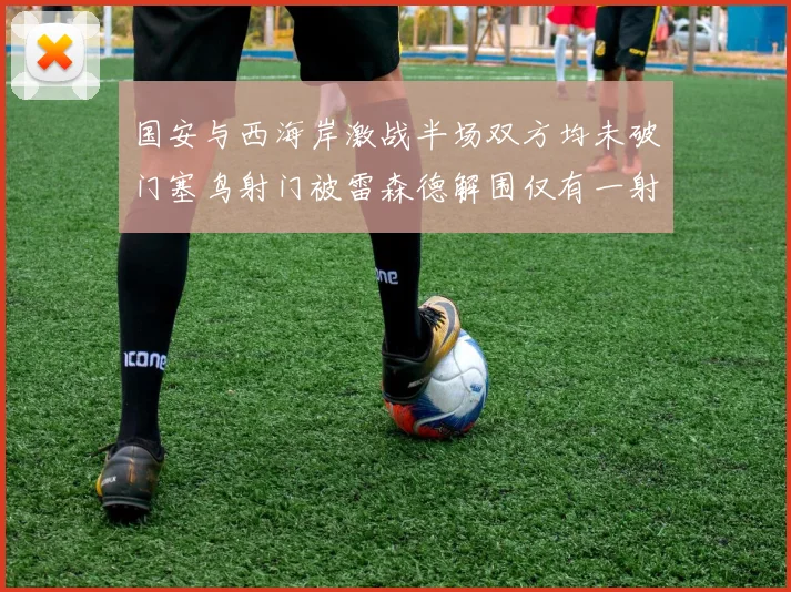 国安与西海岸激战半场双方均未破门塞鸟射门被雷森德解围仅有一射正