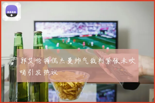 郭艾伦调侃杰曼帅气裁判紧张未吹哨引发热议