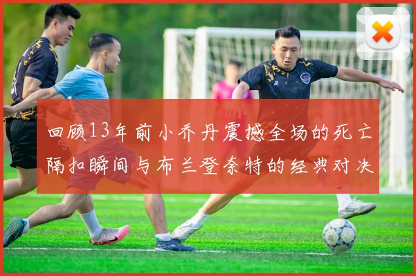 回顾13年前小乔丹震撼全场的死亡隔扣瞬间与布兰登奈特的经典对决