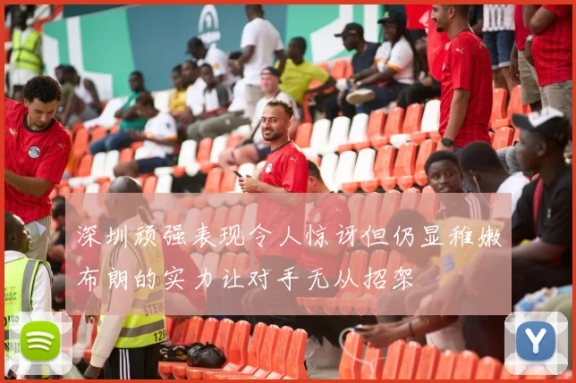 深圳顽强表现令人惊讶但仍显稚嫩布朗的实力让对手无从招架