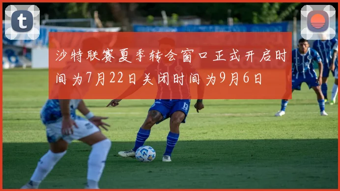 沙特联赛夏季转会窗口正式开启时间为7月22日关闭时间为9月6日