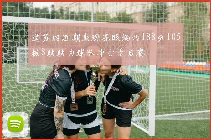 道苏姆近期表现亮眼场均188分105板8助助力球队冲击季后赛