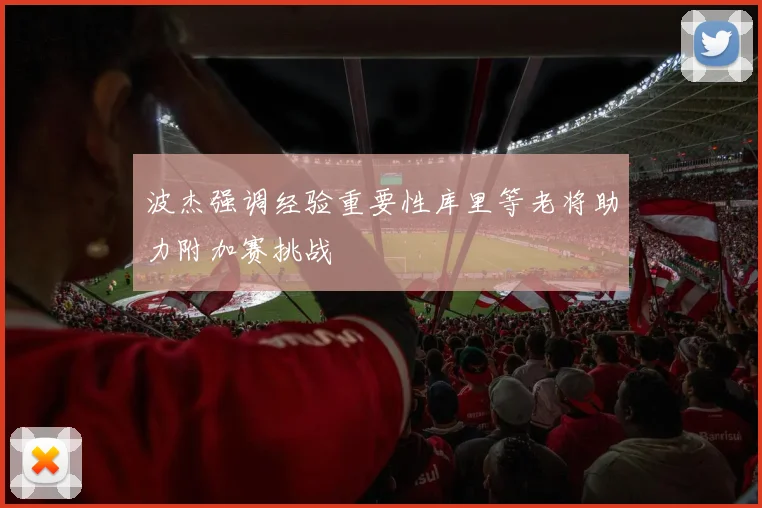 波杰强调经验重要性库里等老将助力附加赛挑战